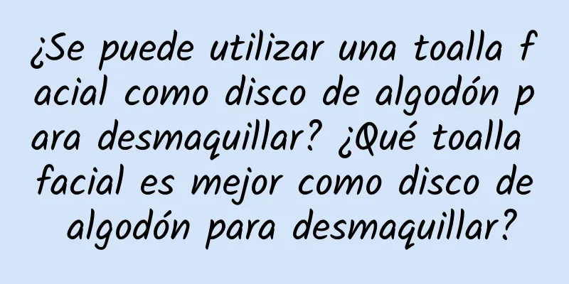 ¿Se puede utilizar una toalla facial como disco de algodón para desmaquillar? ¿Qué toalla facial es mejor como disco de algodón para desmaquillar?