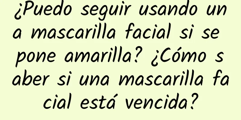 ¿Puedo seguir usando una mascarilla facial si se pone amarilla? ¿Cómo saber si una mascarilla facial está vencida?