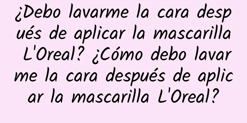 ¿Debo lavarme la cara después de aplicar la mascarilla L'Oreal? ¿Cómo debo lavarme la cara después de aplicar la mascarilla L'Oreal?