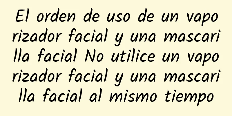 El orden de uso de un vaporizador facial y una mascarilla facial No utilice un vaporizador facial y una mascarilla facial al mismo tiempo