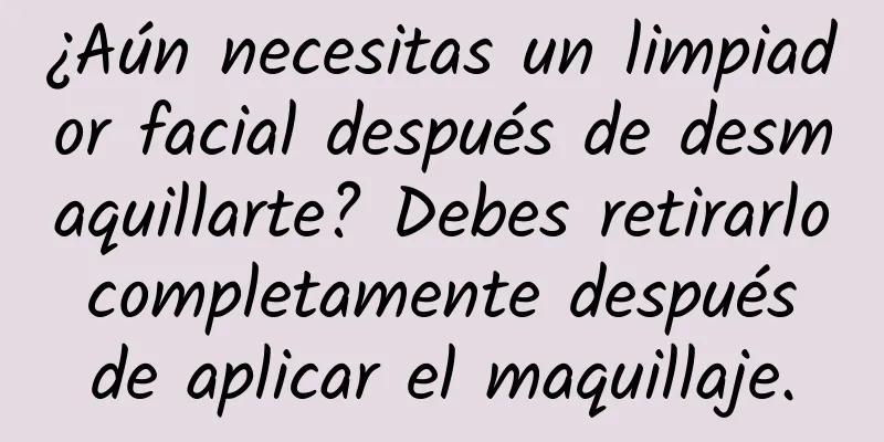 ¿Aún necesitas un limpiador facial después de desmaquillarte? Debes retirarlo completamente después de aplicar el maquillaje.