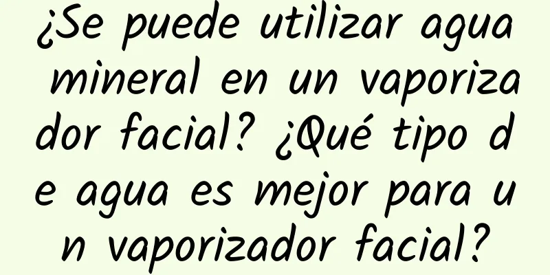 ¿Se puede utilizar agua mineral en un vaporizador facial? ¿Qué tipo de agua es mejor para un vaporizador facial?