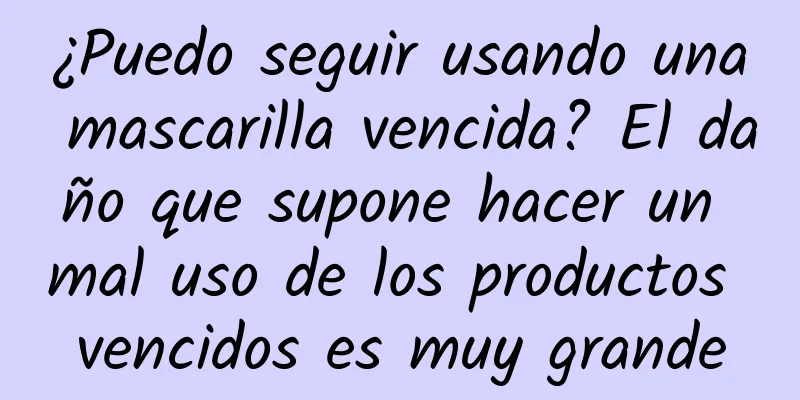 ¿Puedo seguir usando una mascarilla vencida? El daño que supone hacer un mal uso de los productos vencidos es muy grande