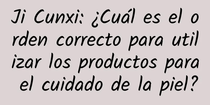 Ji Cunxi: ¿Cuál es el orden correcto para utilizar los productos para el cuidado de la piel?