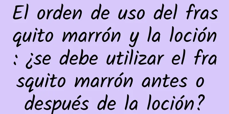 El orden de uso del frasquito marrón y la loción: ¿se debe utilizar el frasquito marrón antes o después de la loción?