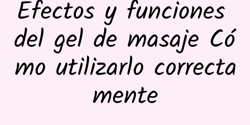 Efectos y funciones del gel de masaje Cómo utilizarlo correctamente