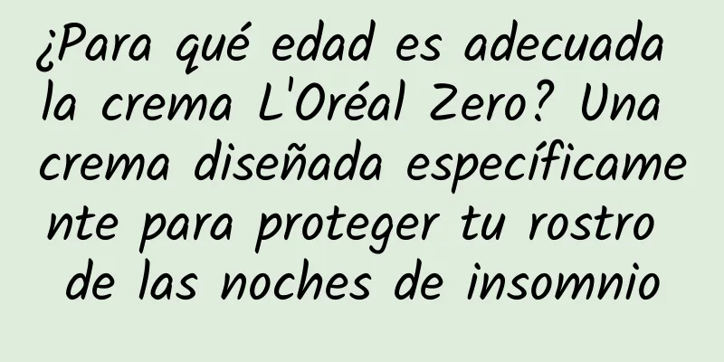 ¿Para qué edad es adecuada la crema L'Oréal Zero? Una crema diseñada específicamente para proteger tu rostro de las noches de insomnio