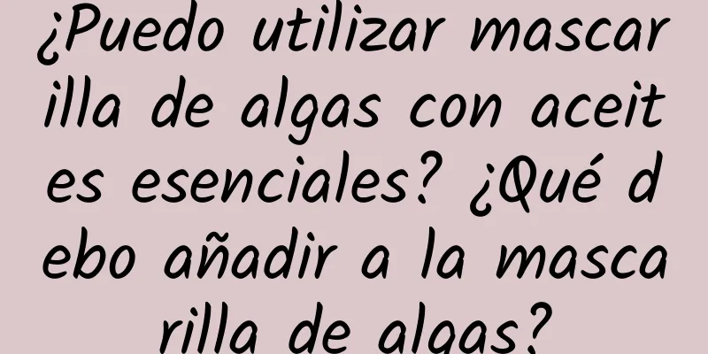 ¿Puedo utilizar mascarilla de algas con aceites esenciales? ¿Qué debo añadir a la mascarilla de algas?