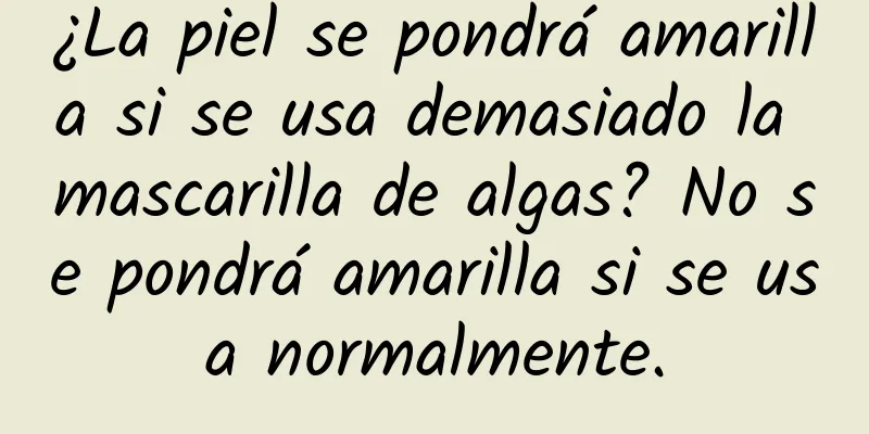 ¿La piel se pondrá amarilla si se usa demasiado la mascarilla de algas? No se pondrá amarilla si se usa normalmente.