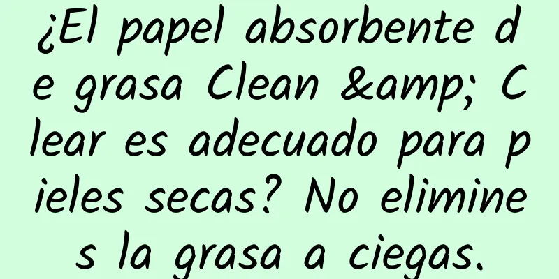 ¿El papel absorbente de grasa Clean & Clear es adecuado para pieles secas? No elimines la grasa a ciegas.