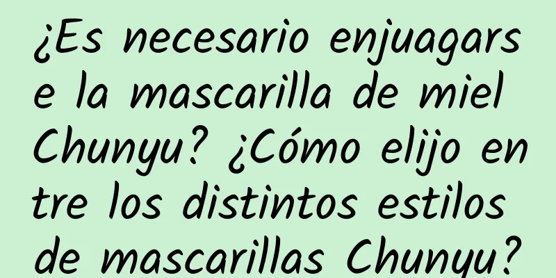 ¿Es necesario enjuagarse la mascarilla de miel Chunyu? ¿Cómo elijo entre los distintos estilos de mascarillas Chunyu?