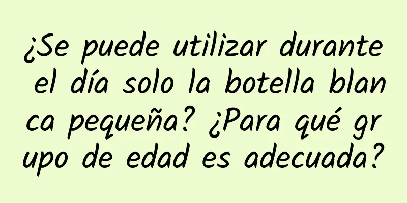 ¿Se puede utilizar durante el día solo la botella blanca pequeña? ¿Para qué grupo de edad es adecuada?