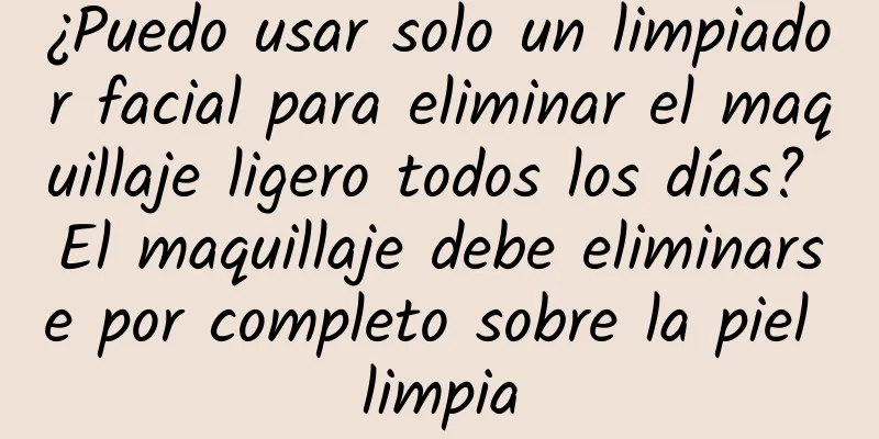 ¿Puedo usar solo un limpiador facial para eliminar el maquillaje ligero todos los días? El maquillaje debe eliminarse por completo sobre la piel limpia