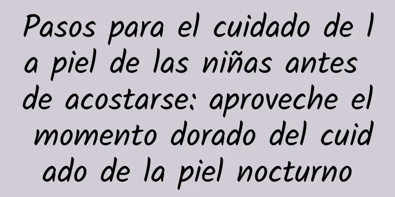 Pasos para el cuidado de la piel de las niñas antes de acostarse: aproveche el momento dorado del cuidado de la piel nocturno