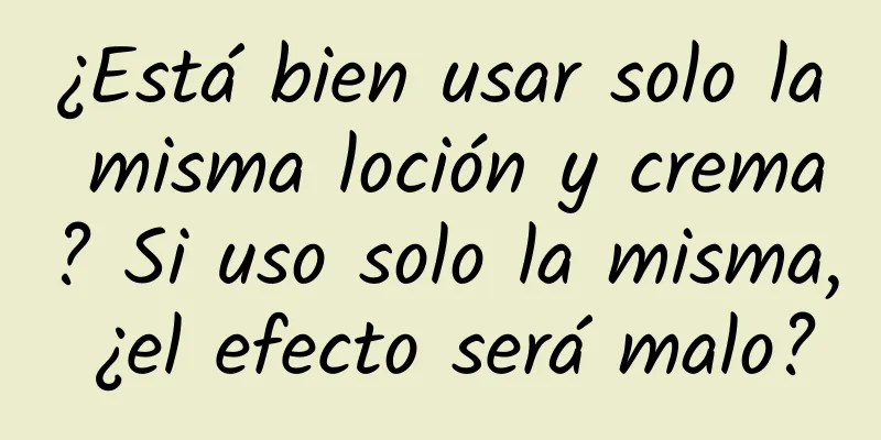 ¿Está bien usar solo la misma loción y crema? Si uso solo la misma, ¿el efecto será malo?