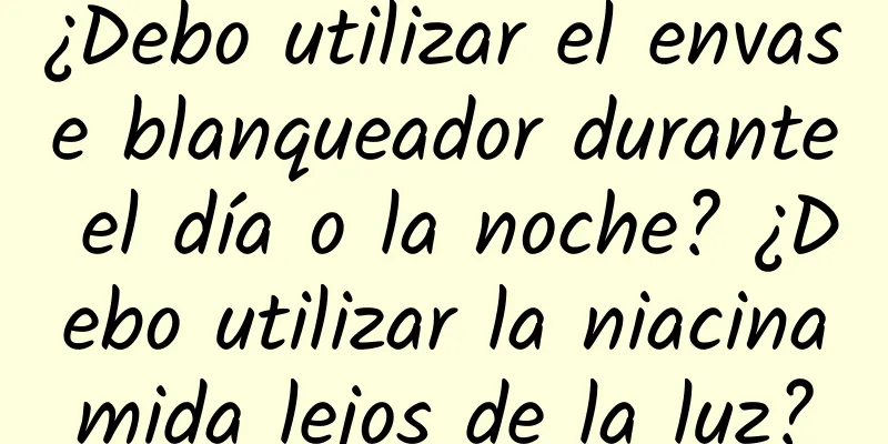 ¿Debo utilizar el envase blanqueador durante el día o la noche? ¿Debo utilizar la niacinamida lejos de la luz?