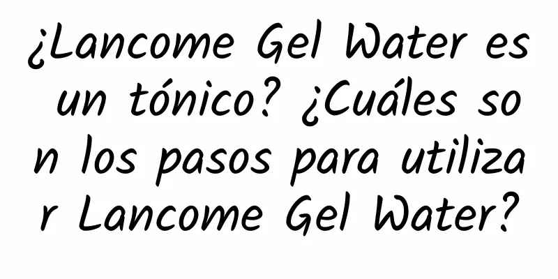 ¿Lancome Gel Water es un tónico? ¿Cuáles son los pasos para utilizar Lancome Gel Water?