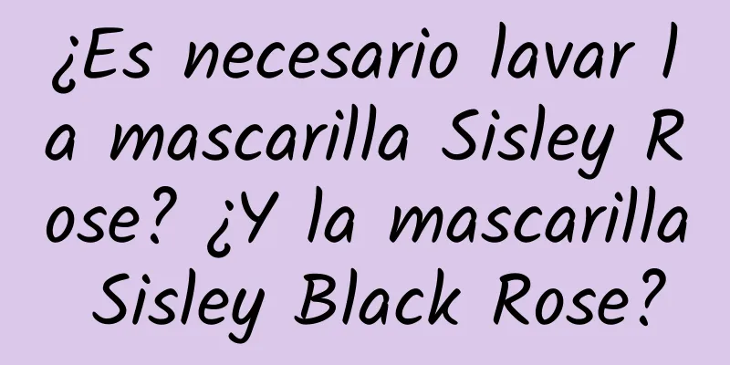 ¿Es necesario lavar la mascarilla Sisley Rose? ¿Y la mascarilla Sisley Black Rose?