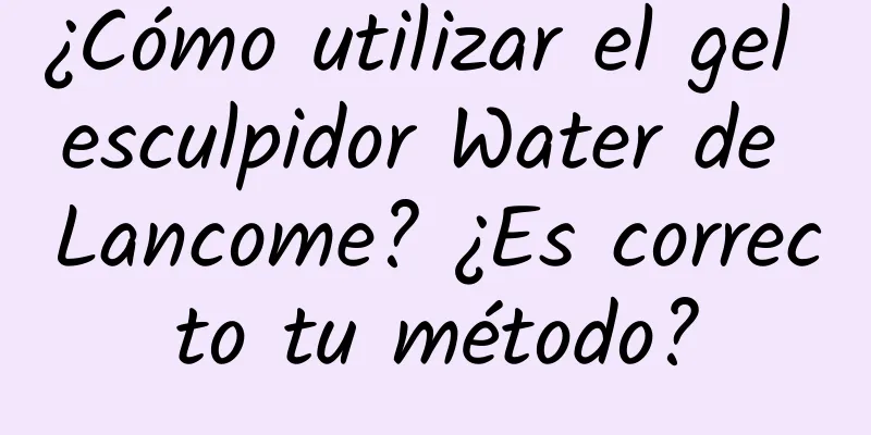 ¿Cómo utilizar el gel esculpidor Water de Lancome? ¿Es correcto tu método?