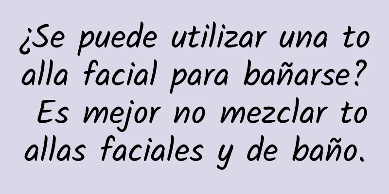 ¿Se puede utilizar una toalla facial para bañarse? Es mejor no mezclar toallas faciales y de baño.