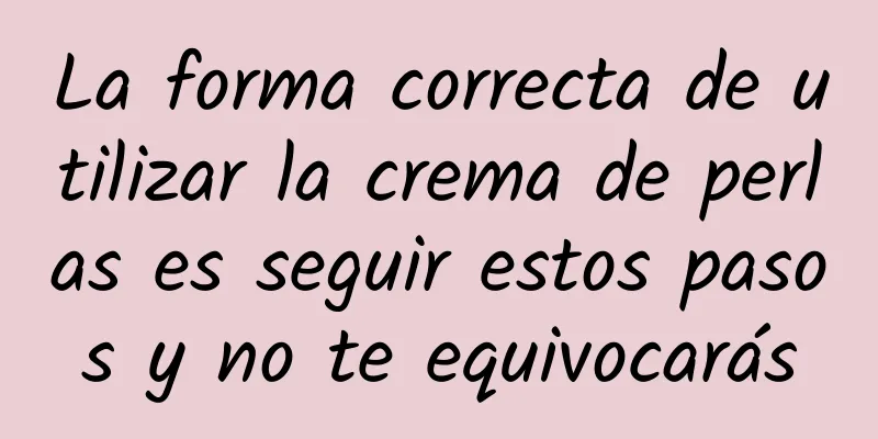 La forma correcta de utilizar la crema de perlas es seguir estos pasos y no te equivocarás