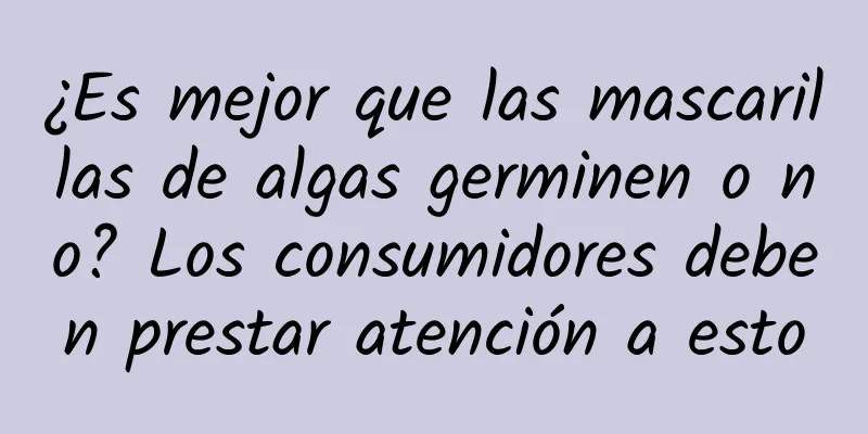 ¿Es mejor que las mascarillas de algas germinen o no? Los consumidores deben prestar atención a esto