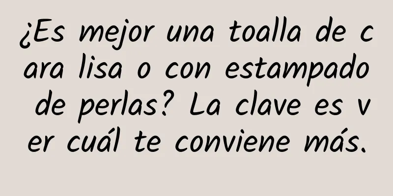 ¿Es mejor una toalla de cara lisa o con estampado de perlas? La clave es ver cuál te conviene más.
