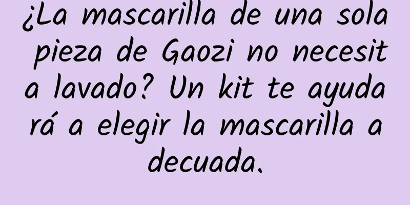 ¿La mascarilla de una sola pieza de Gaozi no necesita lavado? Un kit te ayudará a elegir la mascarilla adecuada.