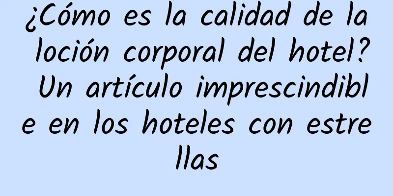 ¿Cómo es la calidad de la loción corporal del hotel? Un artículo imprescindible en los hoteles con estrellas