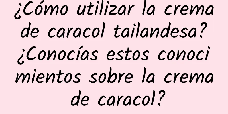 ¿Cómo utilizar la crema de caracol tailandesa? ¿Conocías estos conocimientos sobre la crema de caracol?