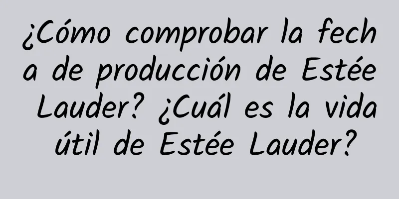 ¿Cómo comprobar la fecha de producción de Estée Lauder? ¿Cuál es la vida útil de Estée Lauder?