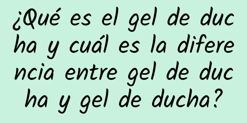 ¿Qué es el gel de ducha y cuál es la diferencia entre gel de ducha y gel de ducha?