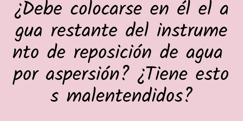 ¿Debe colocarse en él el agua restante del instrumento de reposición de agua por aspersión? ¿Tiene estos malentendidos?