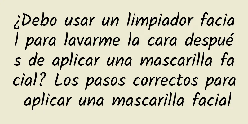 ¿Debo usar un limpiador facial para lavarme la cara después de aplicar una mascarilla facial? Los pasos correctos para aplicar una mascarilla facial