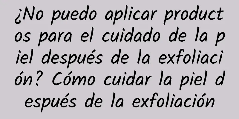 ¿No puedo aplicar productos para el cuidado de la piel después de la exfoliación? Cómo cuidar la piel después de la exfoliación