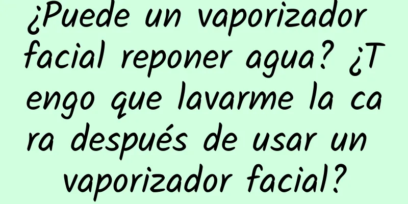 ¿Puede un vaporizador facial reponer agua? ¿Tengo que lavarme la cara después de usar un vaporizador facial?