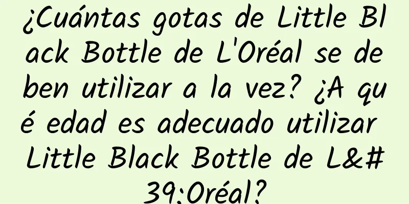 ¿Cuántas gotas de Little Black Bottle de L'Oréal se deben utilizar a la vez? ¿A qué edad es adecuado utilizar Little Black Bottle de L'Oréal?