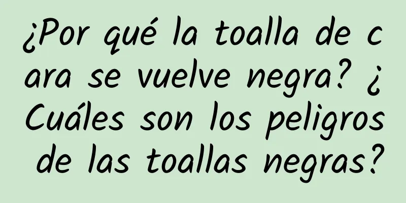 ¿Por qué la toalla de cara se vuelve negra? ¿Cuáles son los peligros de las toallas negras?