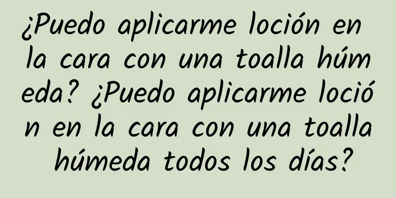 ¿Puedo aplicarme loción en la cara con una toalla húmeda? ¿Puedo aplicarme loción en la cara con una toalla húmeda todos los días?