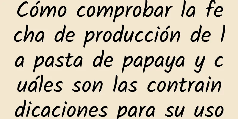 Cómo comprobar la fecha de producción de la pasta de papaya y cuáles son las contraindicaciones para su uso