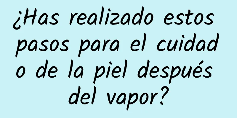 ¿Has realizado estos pasos para el cuidado de la piel después del vapor?