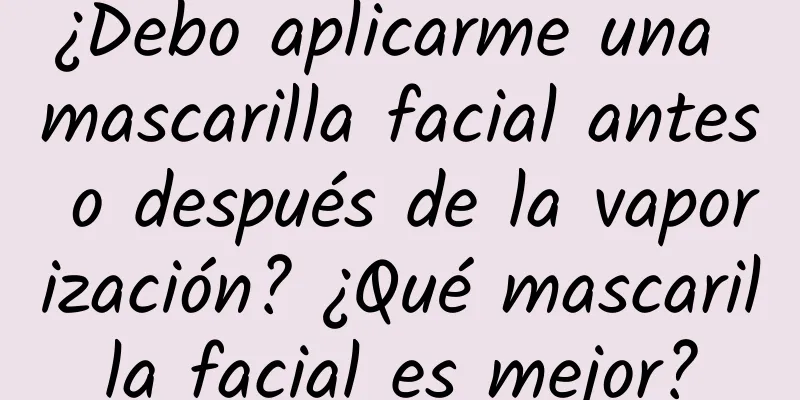 ¿Debo aplicarme una mascarilla facial antes o después de la vaporización? ¿Qué mascarilla facial es mejor?