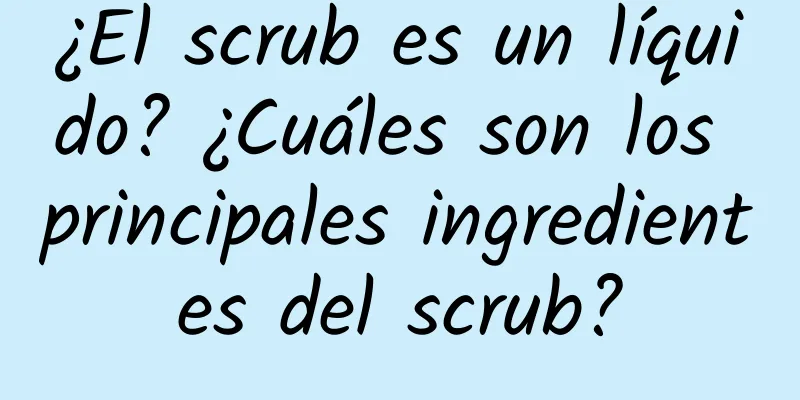 ¿El scrub es un líquido? ¿Cuáles son los principales ingredientes del scrub?