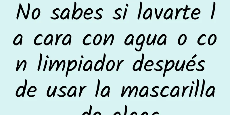 No sabes si lavarte la cara con agua o con limpiador después de usar la mascarilla de algas