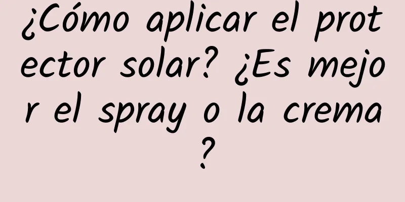 ¿Cómo aplicar el protector solar? ¿Es mejor el spray o la crema?