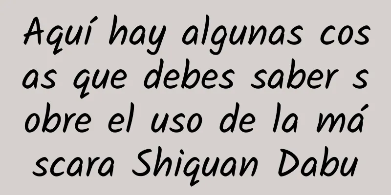 Aquí hay algunas cosas que debes saber sobre el uso de la máscara Shiquan Dabu