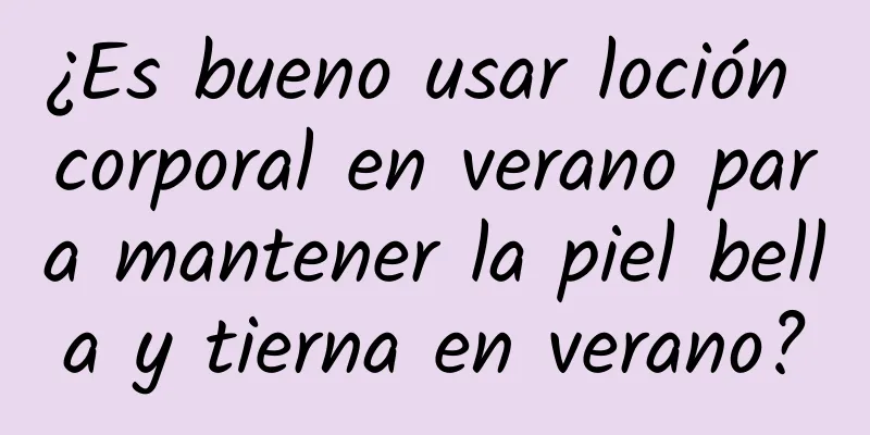 ¿Es bueno usar loción corporal en verano para mantener la piel bella y tierna en verano?