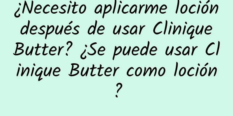 ¿Necesito aplicarme loción después de usar Clinique Butter? ¿Se puede usar Clinique Butter como loción?