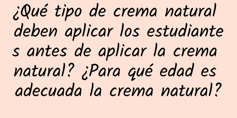 ¿Qué tipo de crema natural deben aplicar los estudiantes antes de aplicar la crema natural? ¿Para qué edad es adecuada la crema natural?