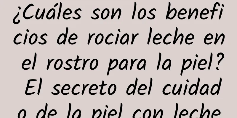 ¿Cuáles son los beneficios de rociar leche en el rostro para la piel? El secreto del cuidado de la piel con leche